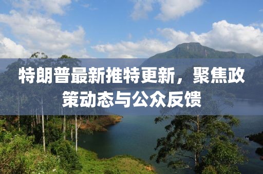 特朗普最新推特更新，聚焦政策动态与公众反馈