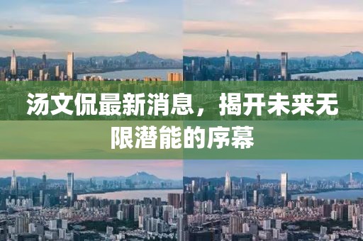 汤文侃最新消息，揭开未来无限潜能的序幕