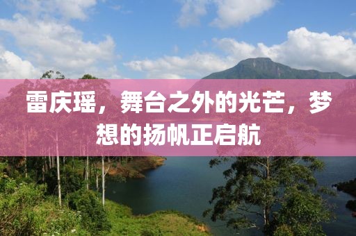 雷庆瑶，舞台之外的光芒，梦想的扬帆正启航