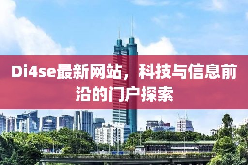 Di4se最新网站，科技与信息前沿的门户探索