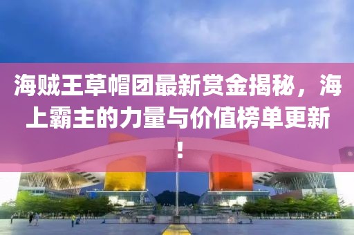 海贼王草帽团最新赏金揭秘，海上霸主的力量与价值榜单更新！