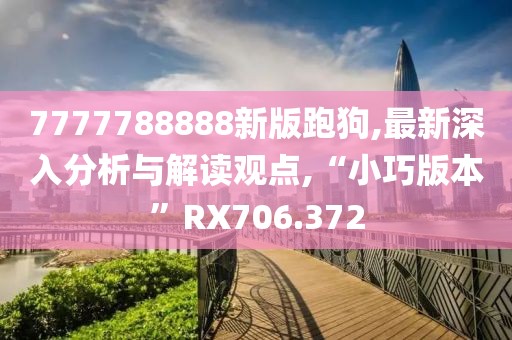 7777788888新版跑狗,最新深入分析与解读观点,“小巧版本”RX706.372