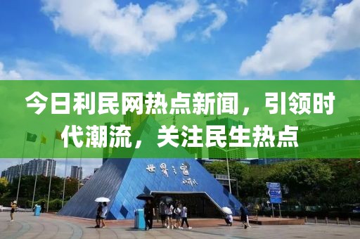 今日利民网热点新闻，引领时代潮流，关注民生热点