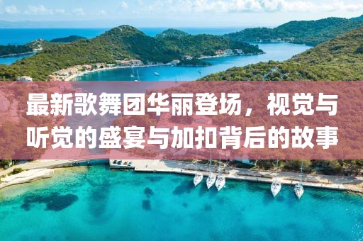 最新歌舞团华丽登场，视觉与听觉的盛宴与加扣背后的故事