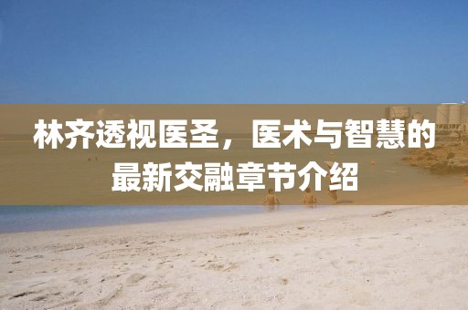 林齐透视医圣，医术与智慧的最新交融章节介绍