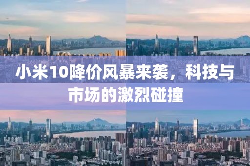 小米10降价风暴来袭，科技与市场的激烈碰撞