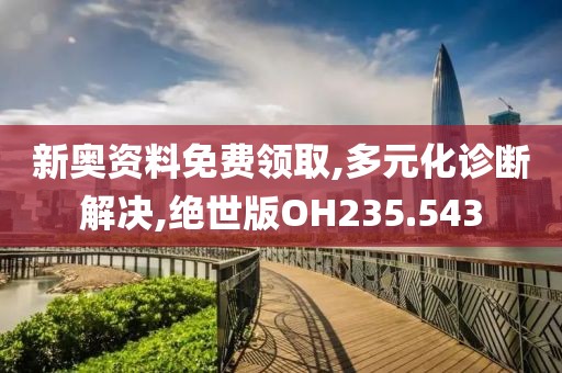新奥资料免费领取,多元化诊断解决,绝世版OH235.543