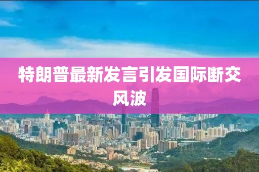 特朗普最新发言引发国际断交风波