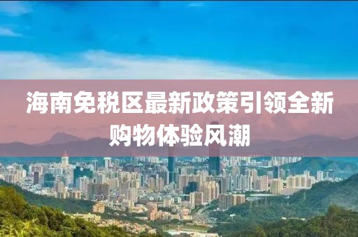 海南免税区最新政策引领全新购物体验风潮