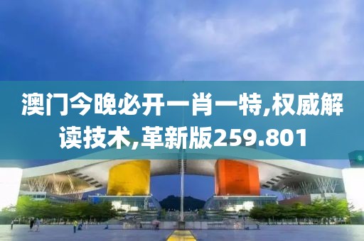 澳门今晚必开一肖一特,权威解读技术,革新版259.801