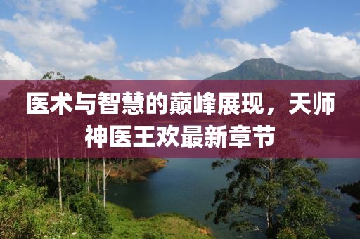 医术与智慧的巅峰展现，天师神医王欢最新章节