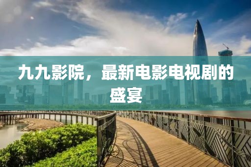 九九影院，最新电影电视剧的盛宴