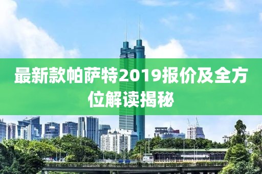 最新款帕萨特2019报价及全方位解读揭秘