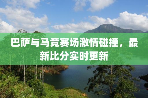 巴萨与马竞赛场激情碰撞，最新比分实时更新