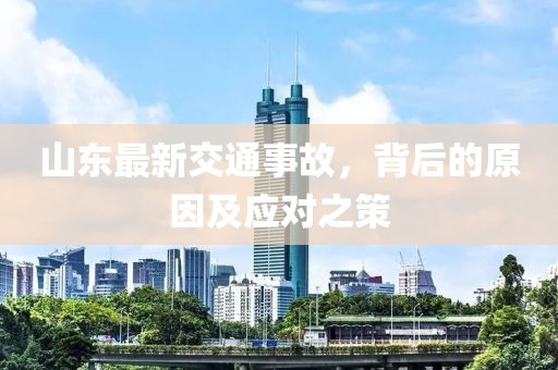 山东最新交通事故，背后的原因及应对之策