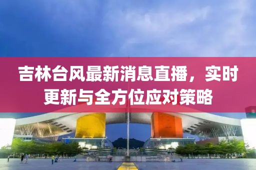 吉林台风最新消息直播，实时更新与全方位应对策略