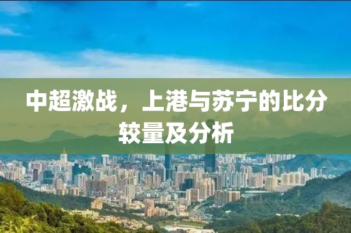 中超激战，上港与苏宁的比分较量及分析