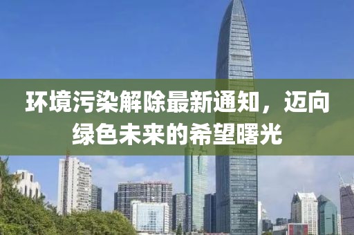 环境污染解除最新通知，迈向绿色未来的希望曙光