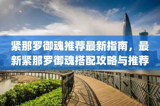 紧那罗御魂推荐最新指南，最新紧那罗御魂搭配攻略与推荐