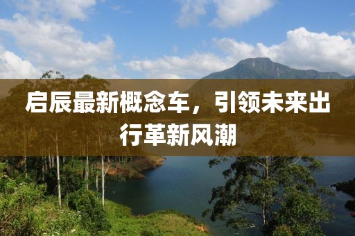 启辰最新概念车，引领未来出行革新风潮