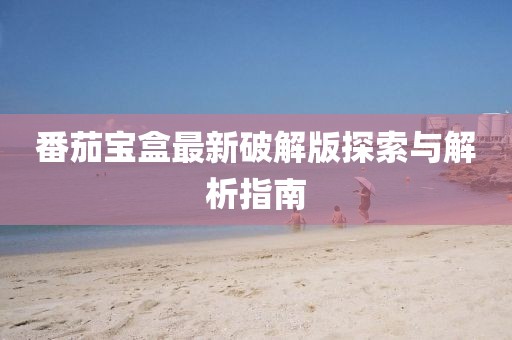 番茄宝盒最新破解版探索与解析指南