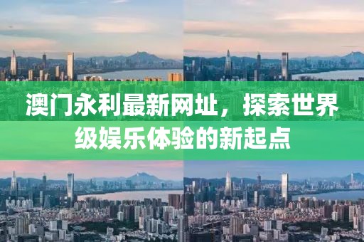 澳门永利最新网址，探索世界级娱乐体验的新起点