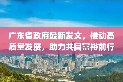 广东省政府最新发文，推动高质量发展，助力共同富裕前行
