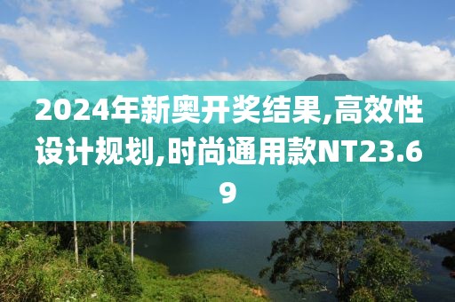2024年新奥开奖结果,高效性设计规划,时尚通用款NT23.69