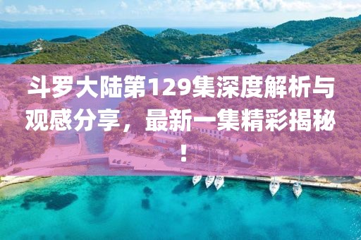 斗罗大陆第129集深度解析与观感分享，最新一集精彩揭秘！