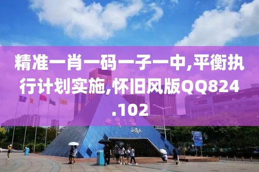 精准一肖一码一子一中,平衡执行计划实施,怀旧风版QQ824.102