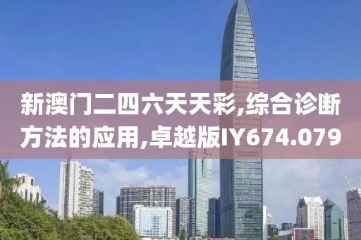 新澳门二四六天天彩,综合诊断方法的应用,卓越版IY674.079