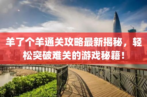 羊了个羊通关攻略最新揭秘，轻松突破难关的游戏秘籍！