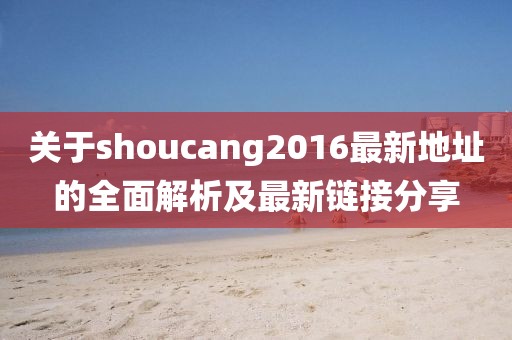 关于shoucang2016最新地址的全面解析及最新链接分享