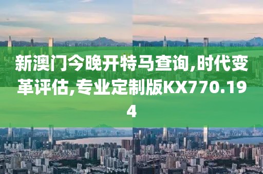 新澳门今晚开特马查询,时代变革评估,专业定制版KX770.194