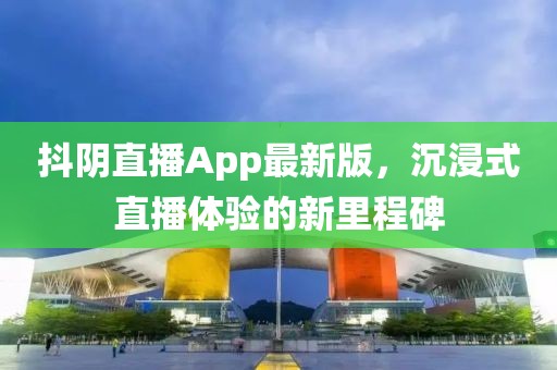 抖阴直播App最新版，沉浸式直播体验的新里程碑