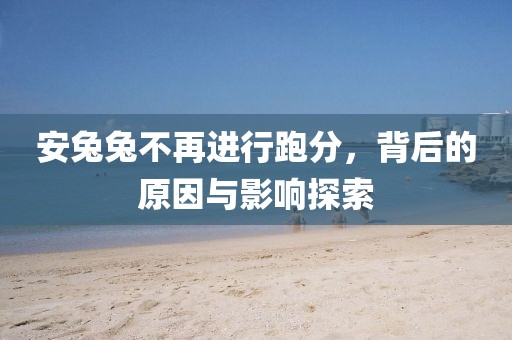 安兔兔不再进行跑分，背后的原因与影响探索