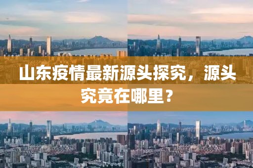 山东疫情最新源头探究，源头究竟在哪里？