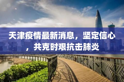 天津疫情最新消息，坚定信心，共克时艰抗击肺炎