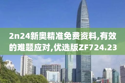 2n24新奥精准免费资料,有效的难题应对,优选版ZF724.23