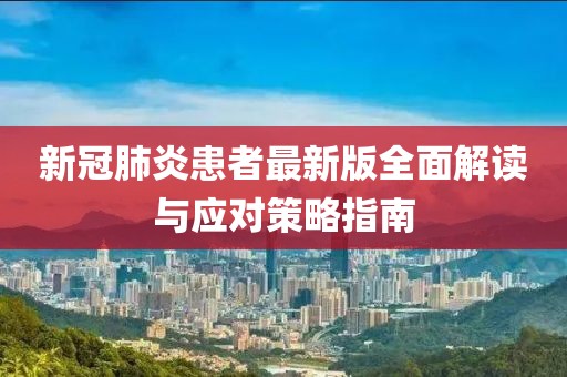 新冠肺炎患者最新版全面解读与应对策略指南