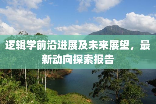 逻辑学前沿进展及未来展望，最新动向探索报告