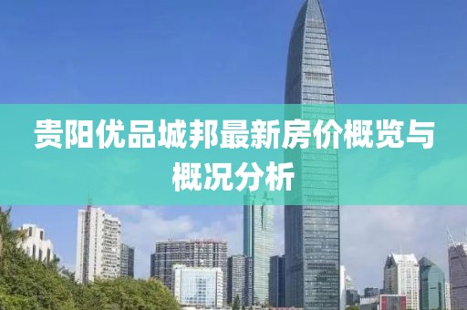 贵阳优品城邦最新房价概览与概况分析