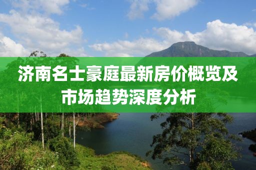 济南名士豪庭最新房价概览及市场趋势深度分析