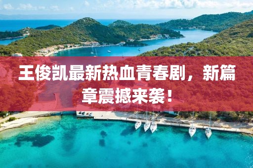 王俊凯最新热血青春剧，新篇章震撼来袭！