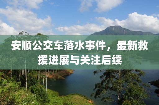 安顺公交车落水事件，最新救援进展与关注后续