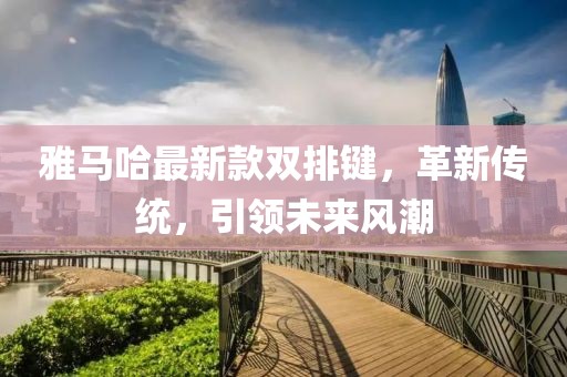 雅马哈最新款双排键，革新传统，引领未来风潮