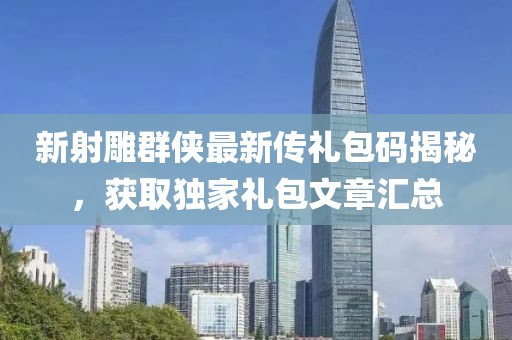 新射雕群侠最新传礼包码揭秘，获取独家礼包文章汇总