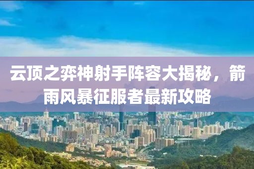 云顶之弈神射手阵容大揭秘，箭雨风暴征服者最新攻略