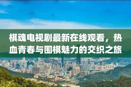 棋魂电视剧最新在线观看，热血青春与围棋魅力的交织之旅