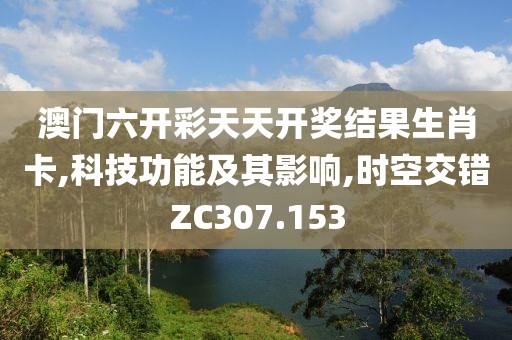 澳门六开彩天天开奖结果生肖卡,科技功能及其影响,时空交错ZC307.153